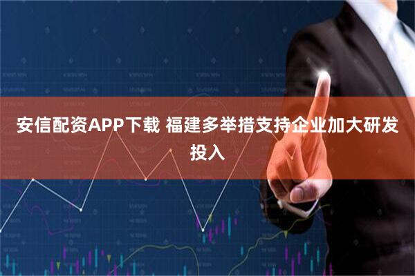 安信配资APP下载 福建多举措支持企业加大研发投入