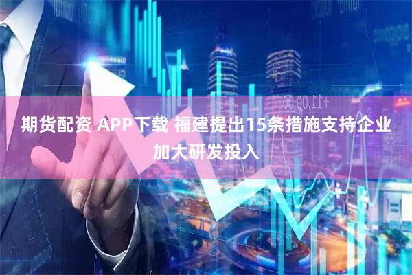 期货配资 APP下载 福建提出15条措施支持企业加大研发投入