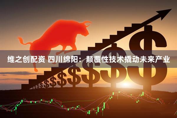维之创配资 四川绵阳：颠覆性技术撬动未来产业