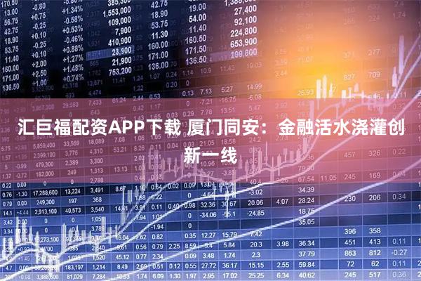 汇巨福配资APP下载 厦门同安：金融活水浇灌创新一线