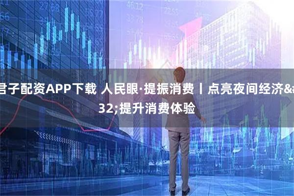 君子配资APP下载 人民眼·提振消费丨点亮夜间经济 提升消费体验