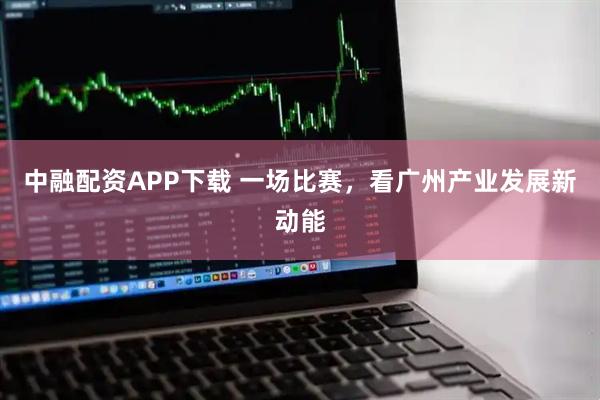 中融配资APP下载 一场比赛，看广州产业发展新动能