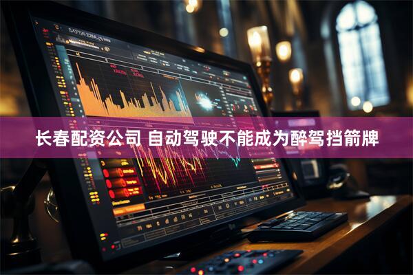 长春配资公司 自动驾驶不能成为醉驾挡箭牌