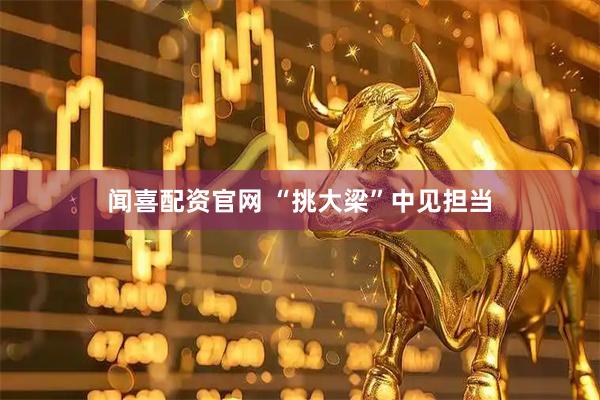 闻喜配资官网 “挑大梁”中见担当