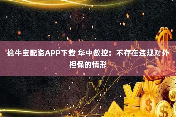 擒牛宝配资APP下载 华中数控：不存在违规对外担保的情形