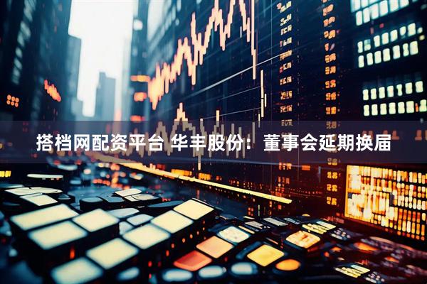搭档网配资平台 华丰股份：董事会延期换届