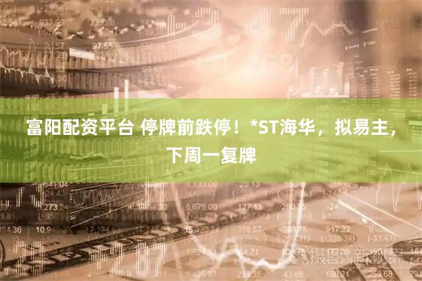 富阳配资平台 停牌前跌停！*ST海华，拟易主，下周一复牌