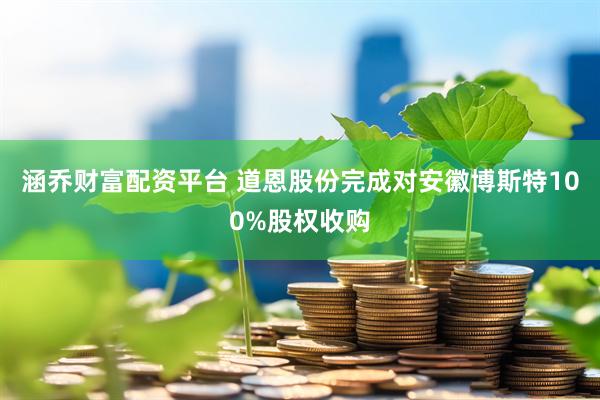 涵乔财富配资平台 道恩股份完成对安徽博斯特100%股权收购