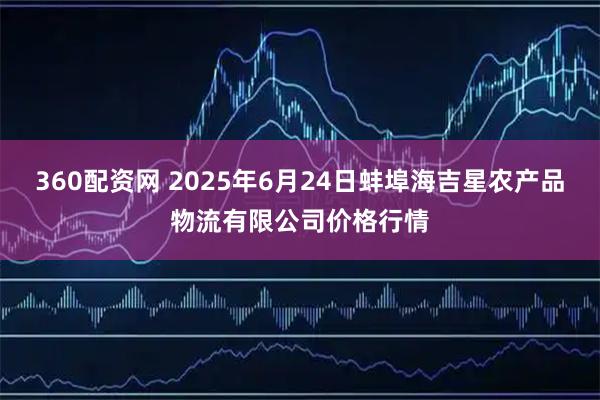360配资网 2025年6月24日蚌埠海吉星农产品物流有限公司价格行情