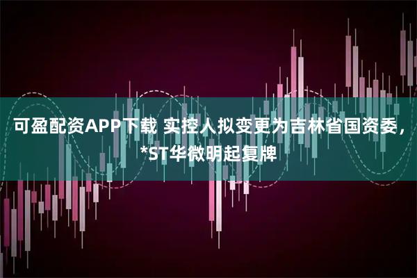可盈配资APP下载 实控人拟变更为吉林省国资委，*ST华微明起复牌