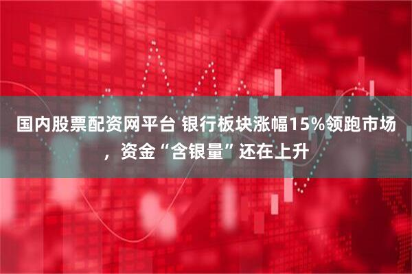 国内股票配资网平台 银行板块涨幅15%领跑市场，资金“含银量”还在上升