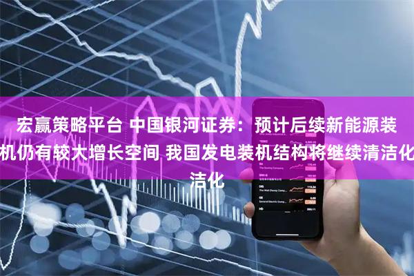 宏赢策略平台 中国银河证券：预计后续新能源装机仍有较大增长空间 我国发电装机结构将继续清洁化