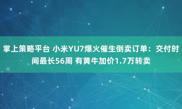 掌上策略平台 小米YU7爆火催生倒卖订单：交付时间最长56周 有黄牛加价1.7万转卖