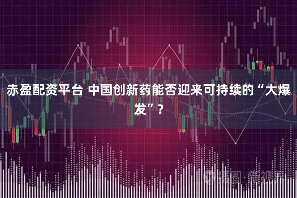 赤盈配资平台 中国创新药能否迎来可持续的“大爆发”？