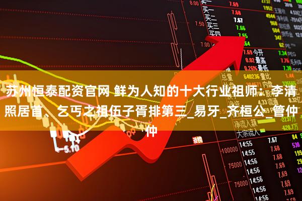 苏州恒泰配资官网 鲜为人知的十大行业祖师:李清照居首、乞丐之祖伍子胥排第三_易牙_齐桓公_管仲