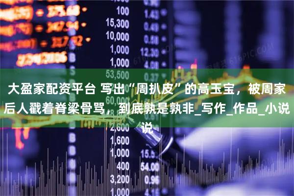大盈家配资平台 写出“周扒皮”的高玉宝，被周家后人戳着脊梁骨骂，到底孰是孰非_写作_作品_小说