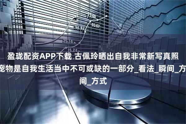 盈珑配资APP下载 古佩玲晒出自我非常新写真照—宠物是自我生活当中不可或缺的一部分_看法_瞬间_方式