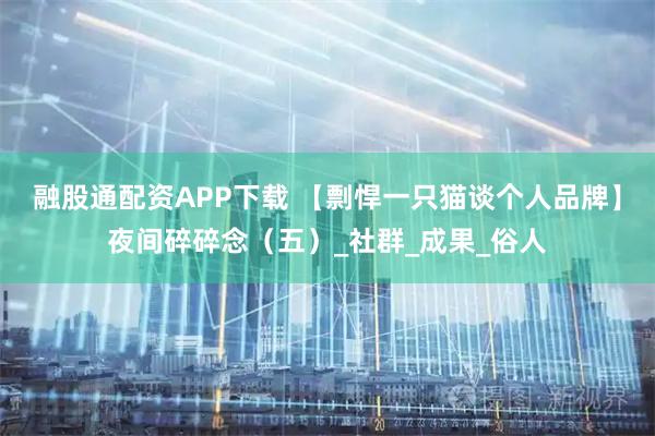 融股通配资APP下载 【剽悍一只猫谈个人品牌】夜间碎碎念（五）_社群_成果_俗人