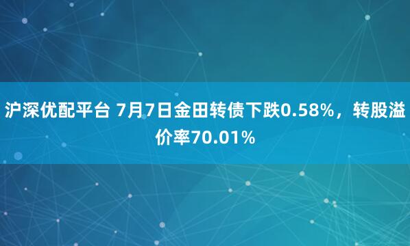 沪深优配平台 7月7日金田转债下跌0.58%，转股溢价率70.01%