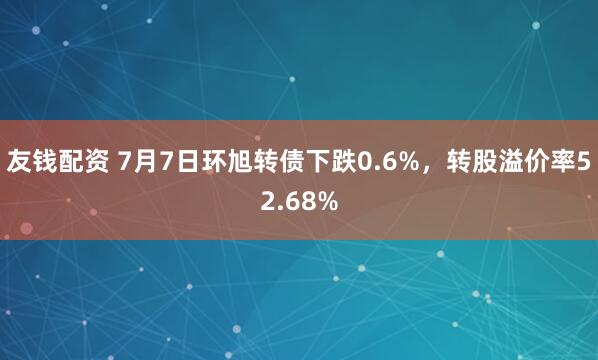 友钱配资 7月7日环旭转债下跌0.6%，转股溢价率52.68%