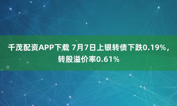 千茂配资APP下载 7月7日上银转债下跌0.19%，转股溢价率0.61%