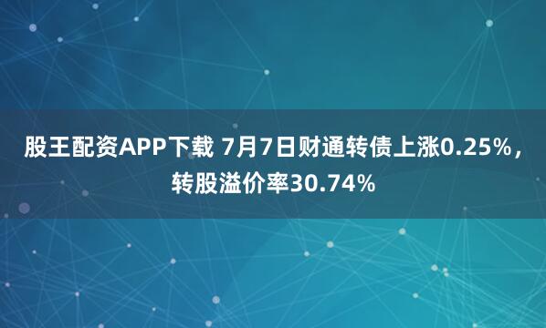 股王配资APP下载 7月7日财通转债上涨0.25%，转股溢价率30.74%
