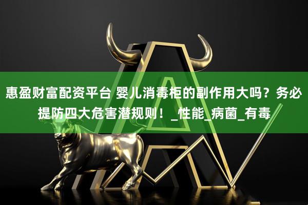 惠盈财富配资平台 婴儿消毒柜的副作用大吗？务必提防四大危害潜规则！_性能_病菌_有毒