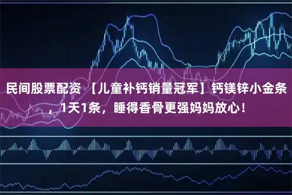 民间股票配资 【儿童补钙销量冠军】钙镁锌小金条，1天1条，睡得香骨更强妈妈放心！