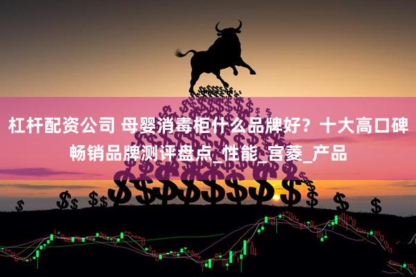 杠杆配资公司 母婴消毒柜什么品牌好？十大高口碑畅销品牌测评盘点_性能_宫菱_产品