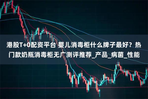 港股T+0配资平台 婴儿消毒柜什么牌子最好？热门款奶瓶消毒柜无广测评推荐_产品_病菌_性能