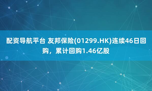 配资导航平台 友邦保险(01299.HK)连续46日回购，累计回购1.46亿股