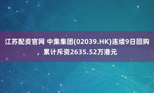 江苏配资官网 中集集团(02039.HK)连续9日回购，累计斥资2635.52万港元