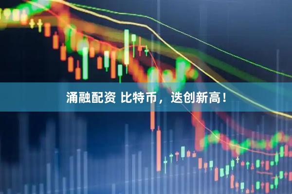 涌融配资 比特币，迭创新高！