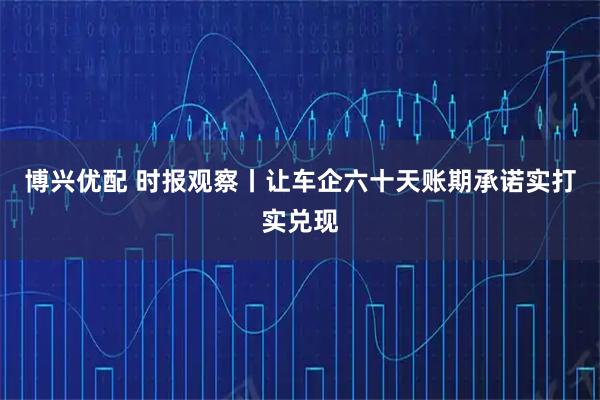 博兴优配 时报观察丨让车企六十天账期承诺实打实兑现