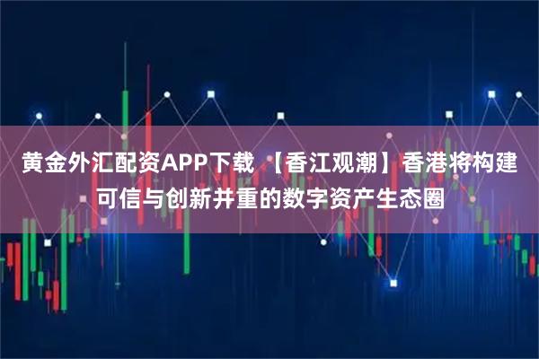 黄金外汇配资APP下载 【香江观潮】香港将构建可信与创新并重的数字资产生态圈