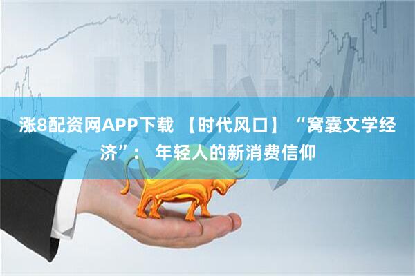 涨8配资网APP下载 【时代风口】 “窝囊文学经济”： 年轻人的新消费信仰