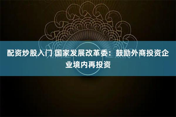 配资炒股入门 国家发展改革委：鼓励外商投资企业境内再投资