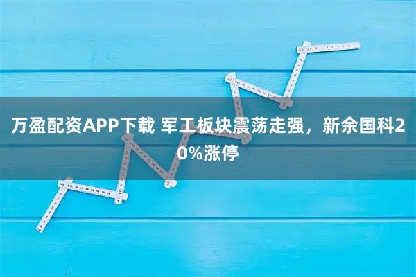 万盈配资APP下载 军工板块震荡走强，新余国科20%涨停