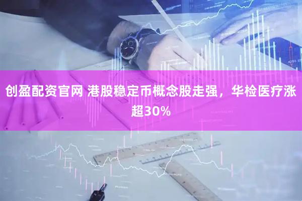 创盈配资官网 港股稳定币概念股走强，华检医疗涨超30%