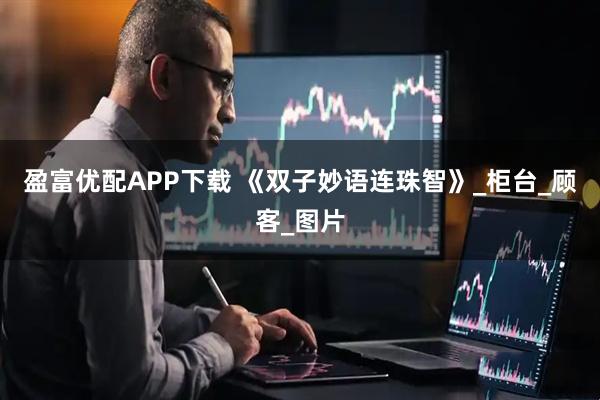 盈富优配APP下载 《双子妙语连珠智》_柜台_顾客_图片