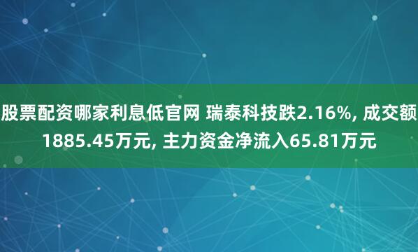 股票配资哪家利息低官网 瑞泰科技跌2.16%, 成交额1885.45万元, 主力资金净流入65.81万元