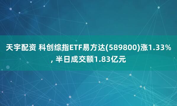天宇配资 科创综指ETF易方达(589800)涨1.33%, 半日成交额1.83亿元