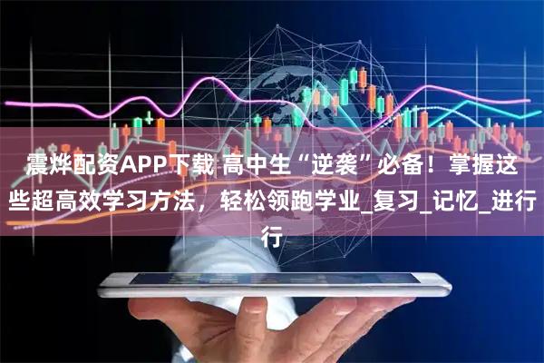 震烨配资APP下载 高中生“逆袭”必备！掌握这些超高效学习方法，轻松领跑学业_复习_记忆_进行