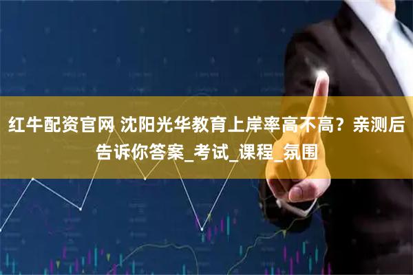 红牛配资官网 沈阳光华教育上岸率高不高？亲测后告诉你答案_考试_课程_氛围