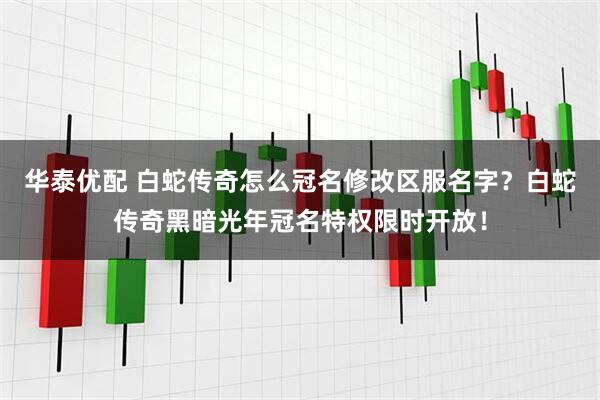 华泰优配 白蛇传奇怎么冠名修改区服名字？白蛇传奇黑暗光年冠名特权限时开放！