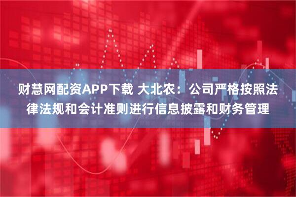 财慧网配资APP下载 大北农：公司严格按照法律法规和会计准则进行信息披露和财务管理