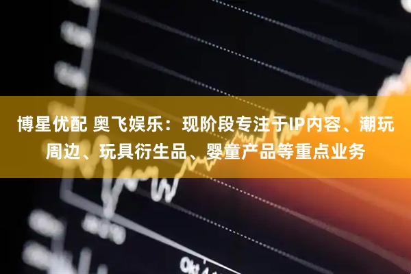 博星优配 奥飞娱乐：现阶段专注于IP内容、潮玩周边、玩具衍生品、婴童产品等重点业务