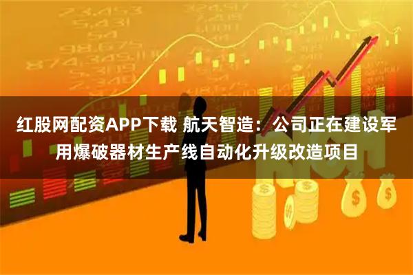 红股网配资APP下载 航天智造：公司正在建设军用爆破器材生产线自动化升级改造项目