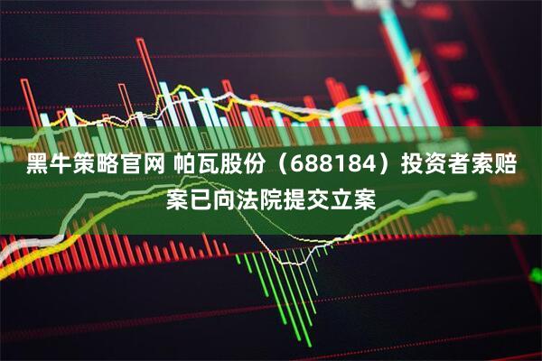 黑牛策略官网 帕瓦股份（688184）投资者索赔案已向法院提交立案