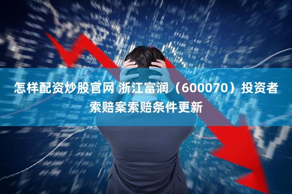 怎样配资炒股官网 浙江富润（600070）投资者索赔案索赔条件更新